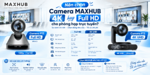Nên chọn Camera MAXHUB 4K hay Full HD cho phòng họp trực tuyến?